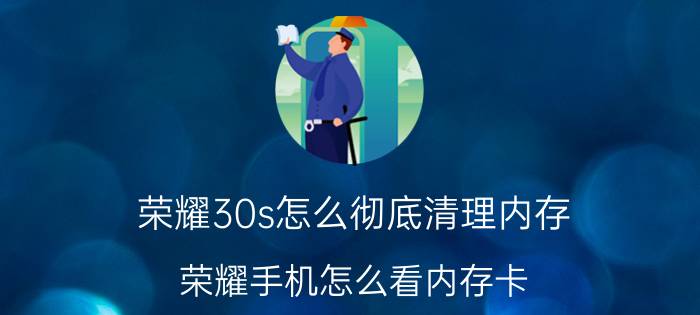 荣耀30s怎么彻底清理内存 荣耀手机怎么看内存卡？